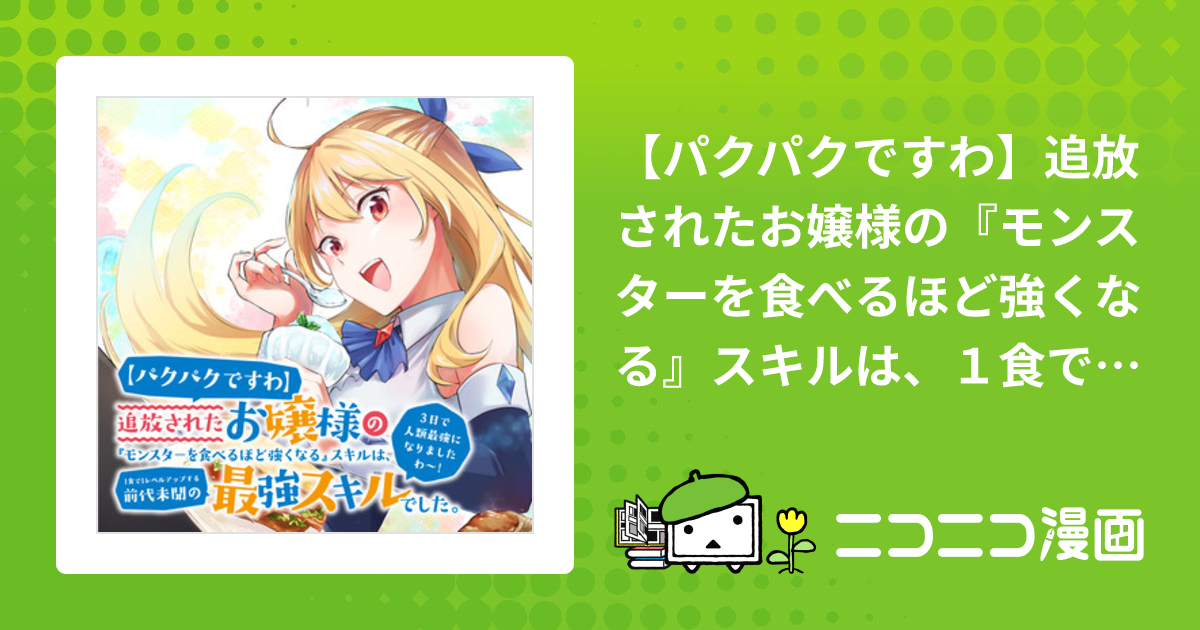 パクパクですわ】追放されたお嬢様の『モンスターを食べるほど強くなる』スキルは、１食で１レベルアップする前代未聞の最強スキルでした。３日で人類最強になりましたわ～！  / 島知宏 音速炒飯 有都あらゆる おすすめ無料漫画 - ニコニコ漫画