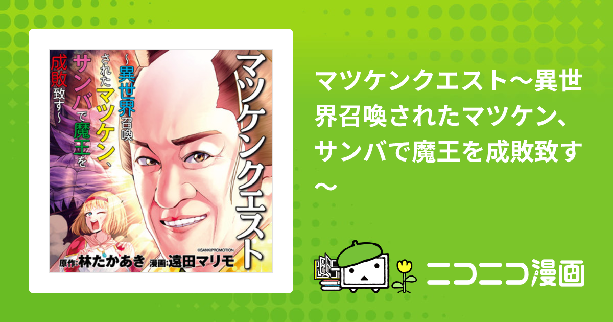 マツケンクエスト～異世界召喚されたマツケン、サンバで魔王を成敗致す～ / 林たかあき 遠田マリモ おすすめ無料漫画 ニコニコ漫画